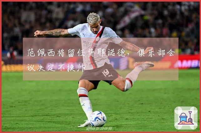 范佩西将留任费耶诺德，俱乐部会议决定不换帅