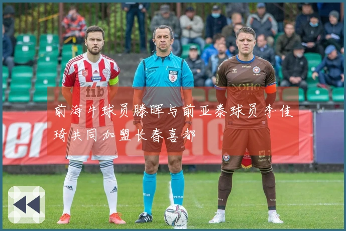 前海牛球员滕晖与前亚泰球员李佳琦共同加盟长春喜都