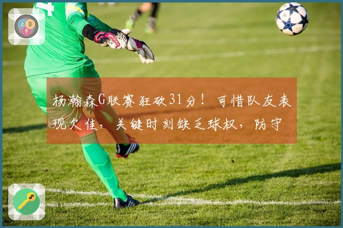 杨瀚森G联赛狂砍31分！可惜队友表现欠佳，关键时刻缺乏球权，防守需改进总结