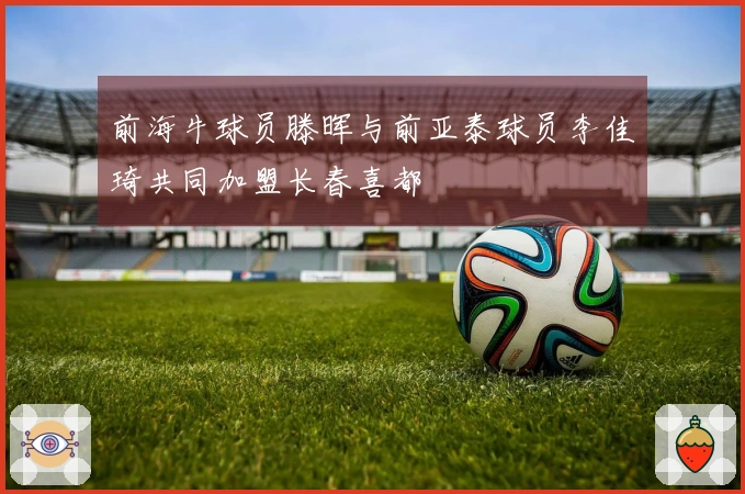 前海牛球员滕晖与前亚泰球员李佳琦共同加盟长春喜都