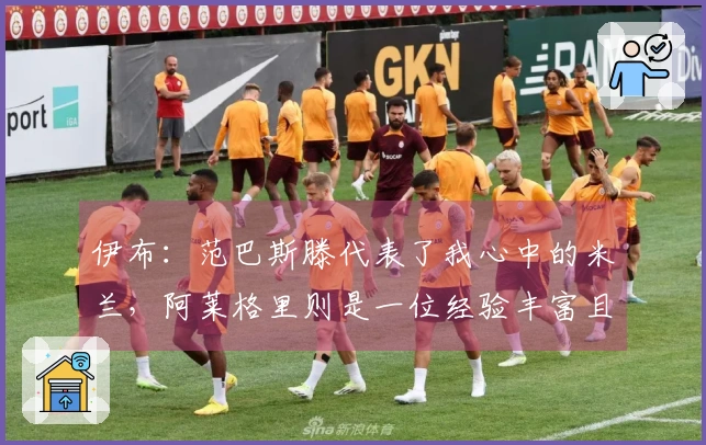 伊布：范巴斯滕代表了我心中的米兰，阿莱格里则是一位经验丰富且成功的教练