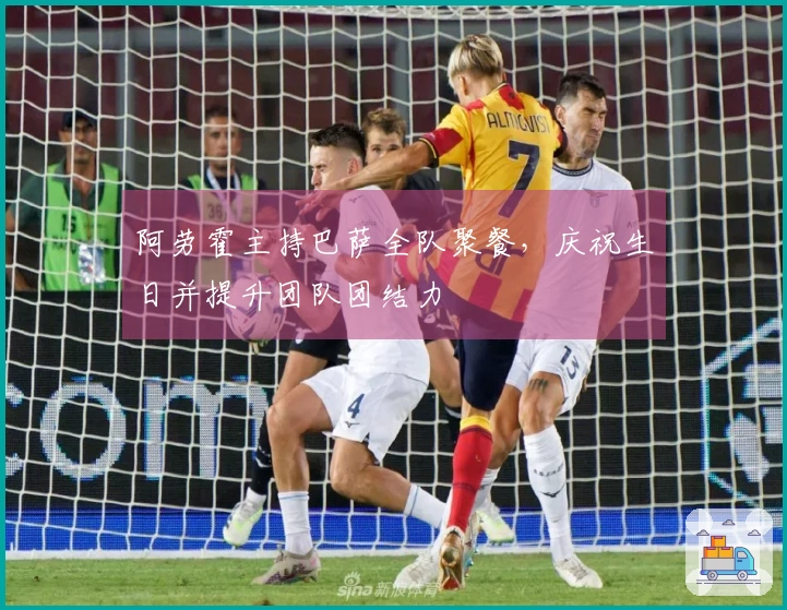 阿劳霍主持巴萨全队聚餐，庆祝生日并提升团队团结力