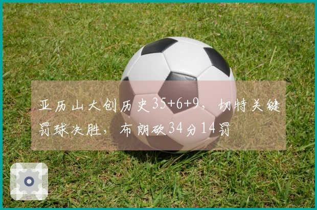 亚历山大创历史35+6+9，切特关键罚球决胜，布朗砍34分14罚