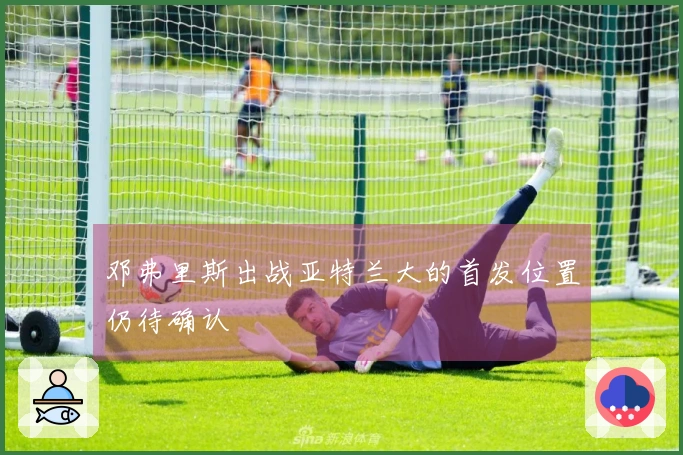 邓弗里斯出战亚特兰大的首发位置仍待确认