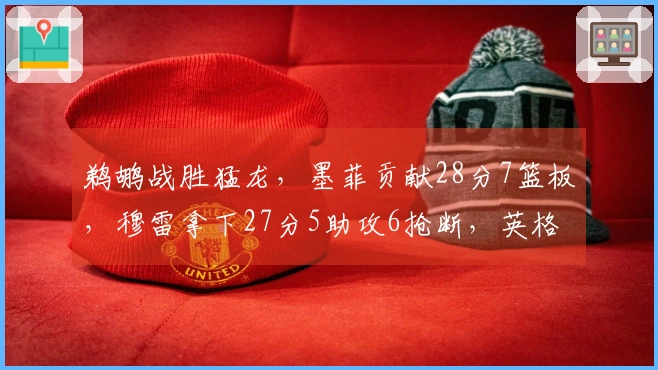 鹈鹕战胜猛龙，墨菲贡献28分7篮板，穆雷拿下27分5助攻6抢断，英格拉姆22分6篮板力挽狂澜无果