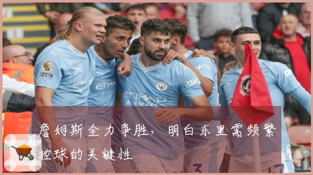 詹姆斯全力争胜，明白东里需频繁控球的关键性