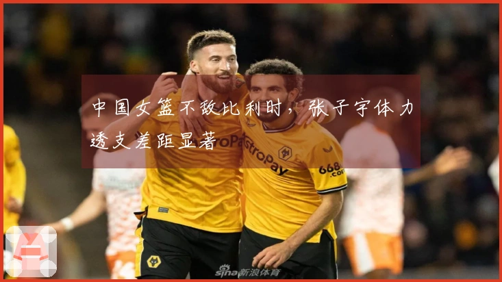 中国女篮不敌比利时，张子宇体力透支差距显著