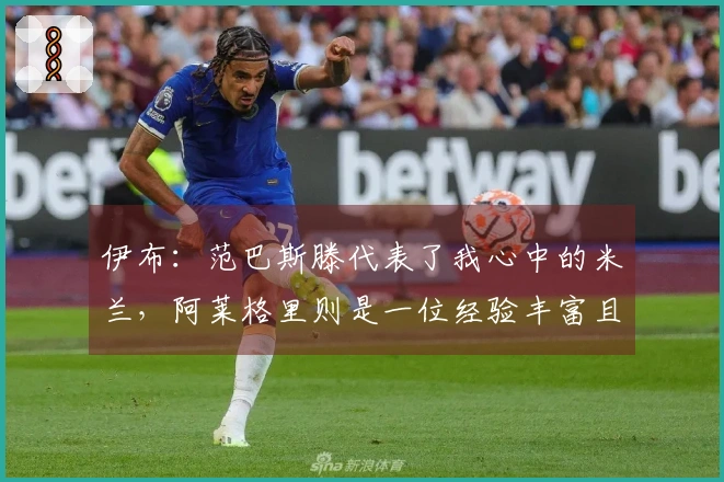 伊布：范巴斯滕代表了我心中的米兰，阿莱格里则是一位经验丰富且成功的教练