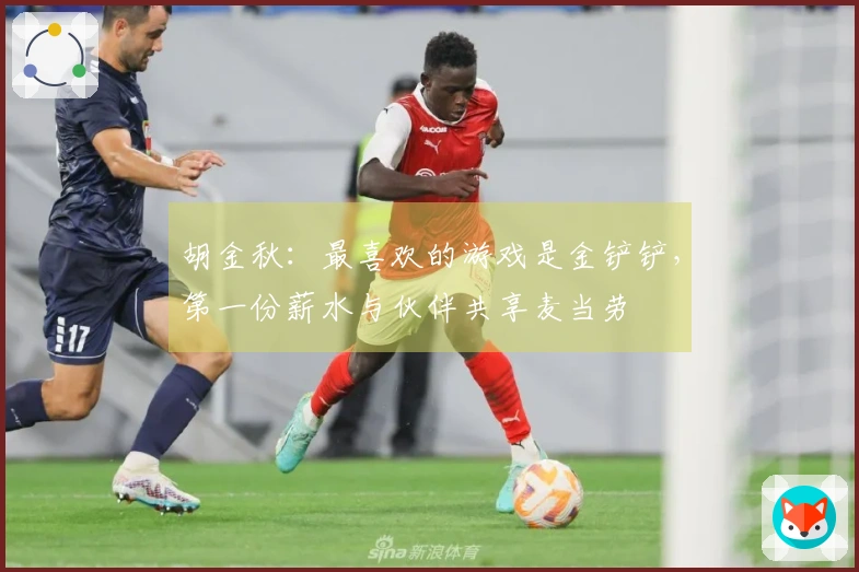 胡金秋：最喜欢的游戏是金铲铲，第一份薪水与伙伴共享麦当劳