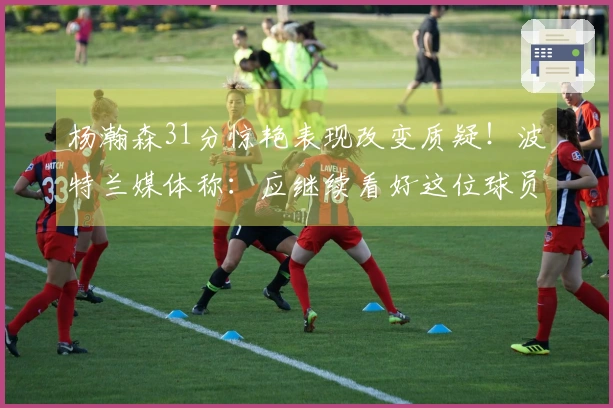 杨瀚森31分惊艳表现改变质疑！波特兰媒体称：应继续看好这位球员