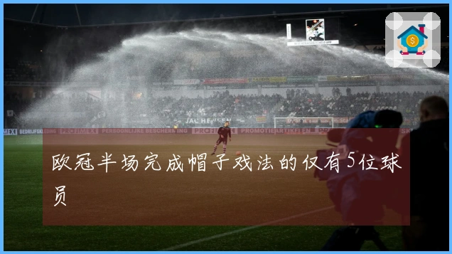 欧冠半场完成帽子戏法的仅有5位球员