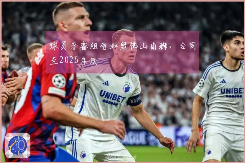 球员李睿租借加盟佛山南狮，合同至2026年底