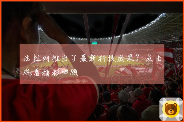 法拉利推出了最新科技成果？点击观看精彩回顾